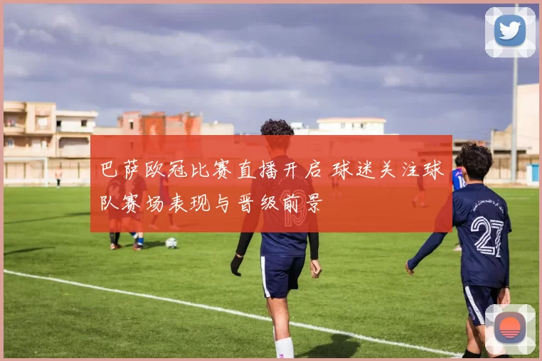 巴萨欧冠比赛直播开启 球迷关注球队赛场表现与晋级前景