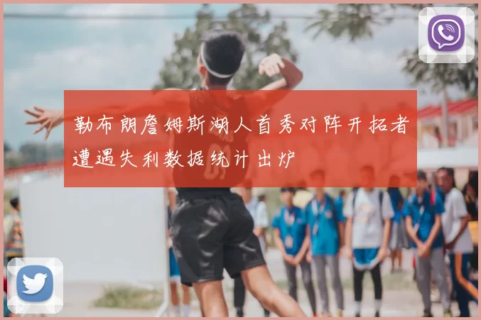 勒布朗詹姆斯湖人首秀对阵开拓者遭遇失利数据统计出炉