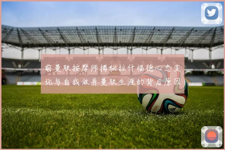 前曼联按摩师揭秘拉什福德心态变化与自我放弃曼联生涯的背后原因