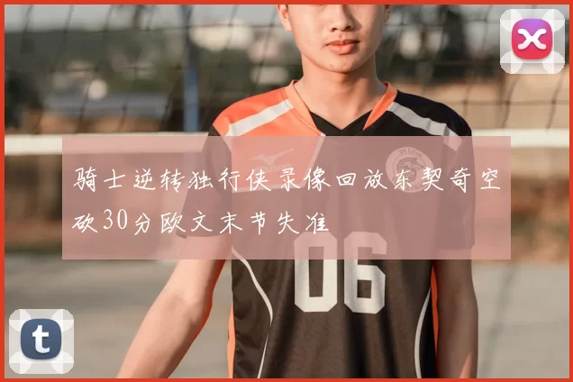 骑士逆转独行侠录像回放东契奇空砍30分欧文末节失准