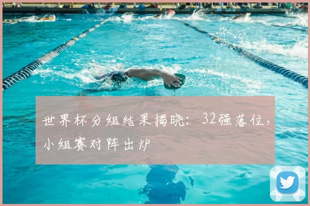 世界杯分组结果揭晓:32强落位,小组赛对阵出炉