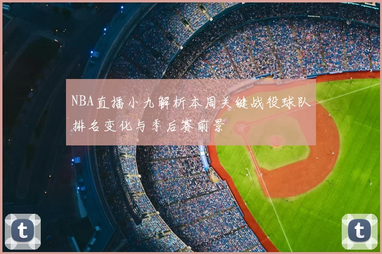 NBA直播小九解析本周关键战役球队排名变化与季后赛前景