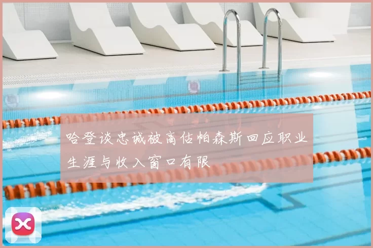 哈登谈忠诚被高估帕森斯回应职业生涯与收入窗口有限