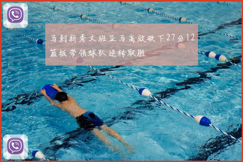 马刺新秀文班亚马高效砍下27分12篮板带领球队逆转取胜