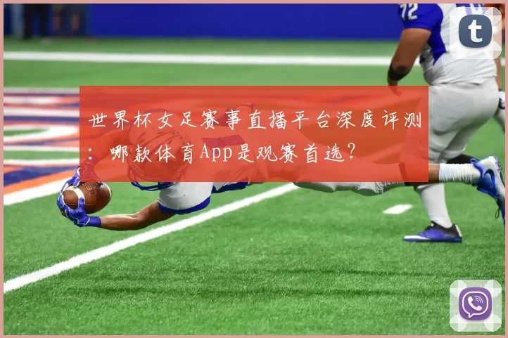 世界杯女足赛事直播平台深度评测：哪款体育App是观赛首选？