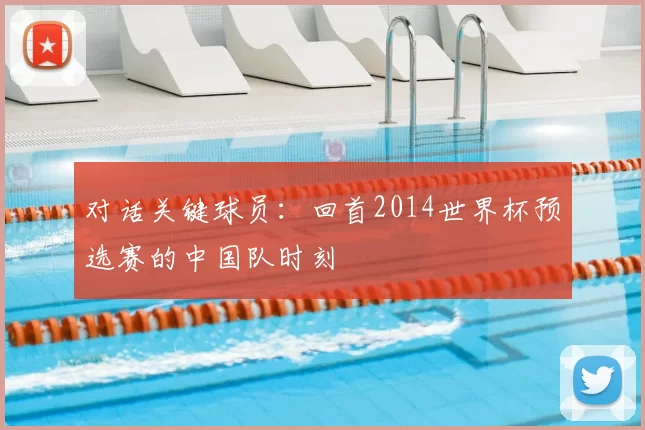 对话关键球员:回首2014世界杯预选赛的中国队时刻