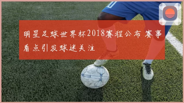 明星足球世界杯2018赛程公布 赛事看点引发球迷关注