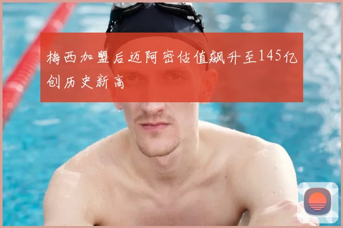 梅西加盟后迈阿密估值飙升至145亿创历史新高