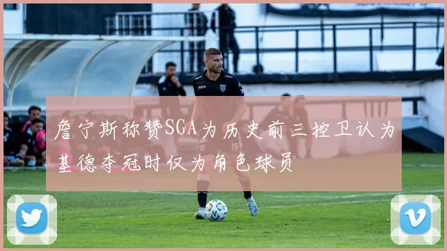 詹宁斯称赞SGA为历史前三控卫认为基德夺冠时仅为角色球员