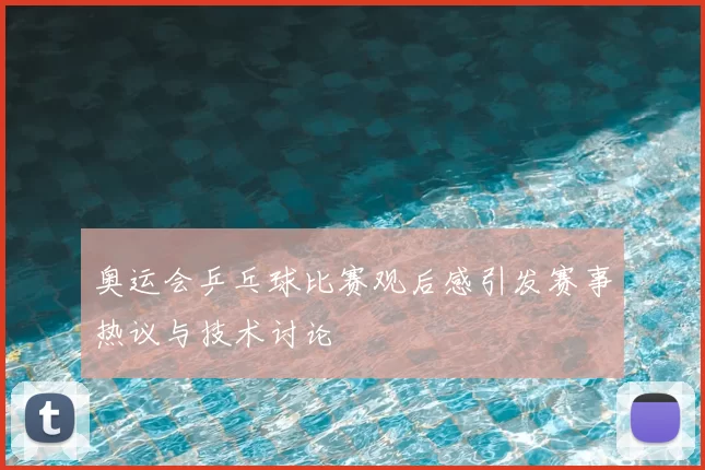 奥运会乒乓球比赛观后感引发赛事热议与技术讨论