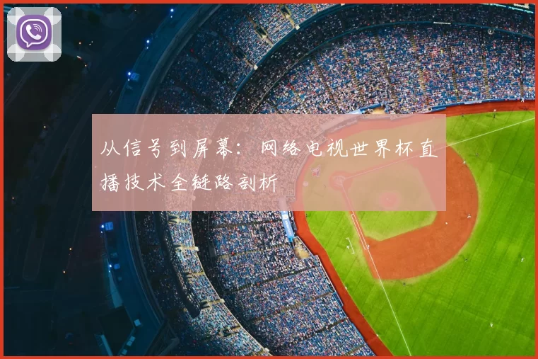 从信号到屏幕：网络电视世界杯直播技术全链路剖析