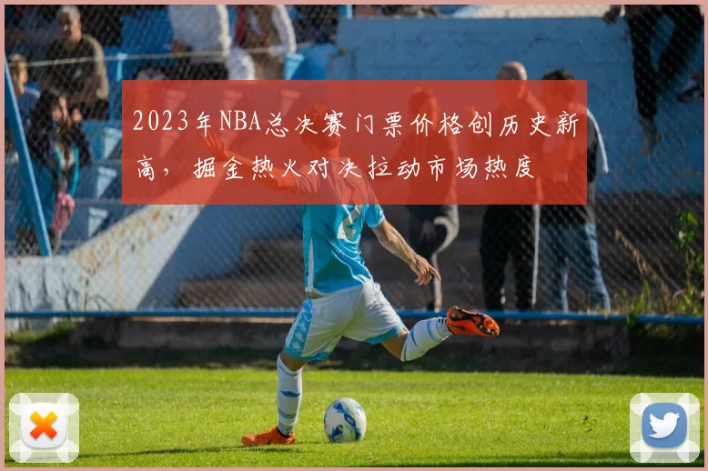 2023年NBA总决赛门票价格创历史新高,掘金热火对决拉动市场热度