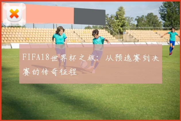 FIFA18世界杯之旅：从预选赛到决赛的传奇征程