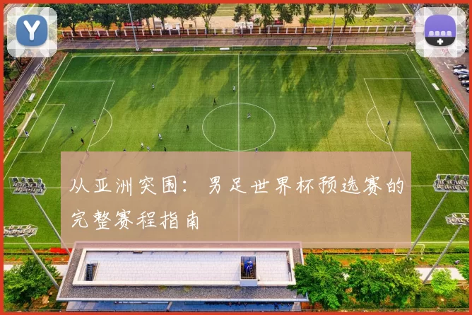 从亚洲突围：男足世界杯预选赛的完整赛程指南