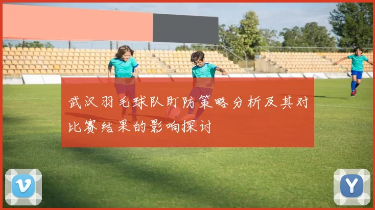 武汉羽毛球队盯防策略分析及其对比赛结果的影响探讨