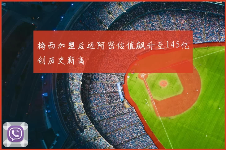 梅西加盟后迈阿密估值飙升至145亿创历史新高