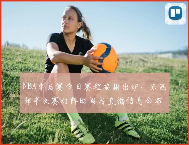 NBA季后赛今日赛程安排出炉，东西部半决赛对阵时间与直播信息公布