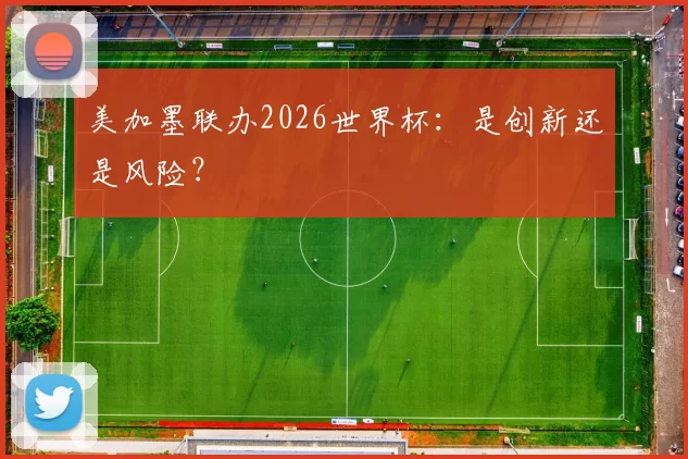美加墨联办2026世界杯:是创新还是风险?
