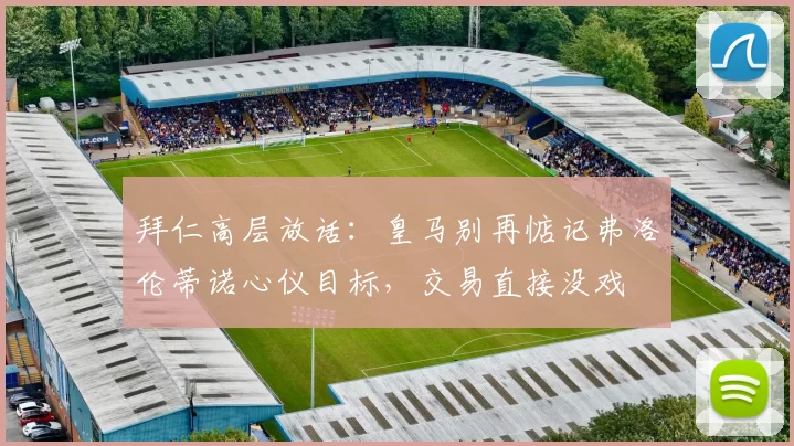 拜仁高层放话:皇马别再惦记弗洛伦蒂诺心仪目标,交易直接没戏