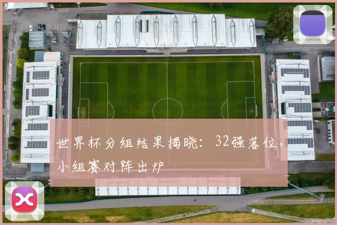 世界杯分组结果揭晓:32强落位,小组赛对阵出炉