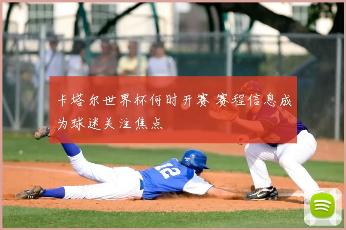 卡塔尔世界杯何时开赛 赛程信息成为球迷关注焦点