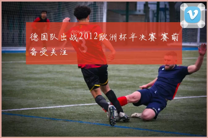 德国队出战2012欧洲杯半决赛 赛前备受关注