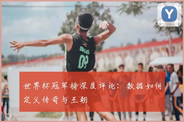 世界杯冠军榜深度评论：数据如何定义传奇与王朝