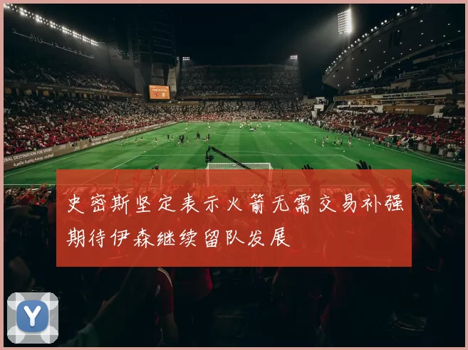 史密斯坚定表示火箭无需交易补强期待伊森继续留队发展