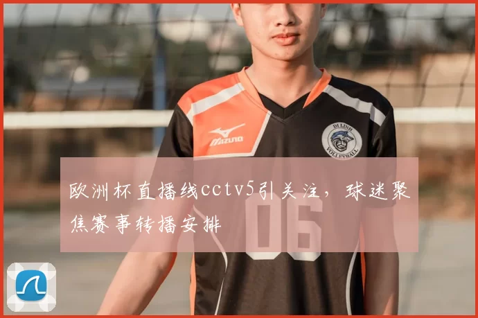 欧洲杯直播线cctv5引关注，球迷聚焦赛事转播安排