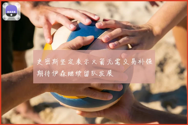 史密斯坚定表示火箭无需交易补强期待伊森继续留队发展