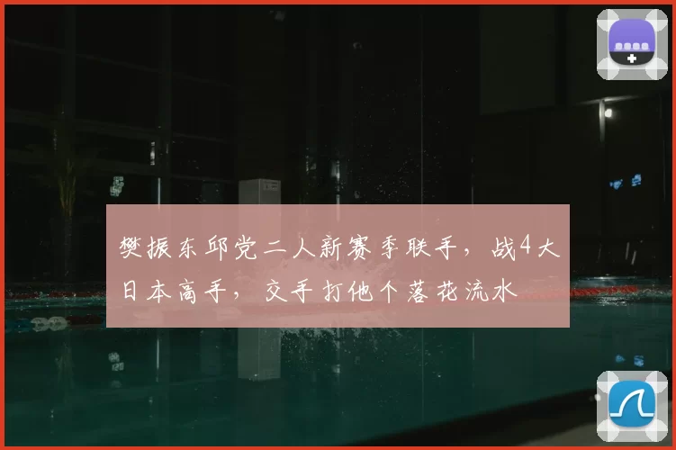 樊振东邱党二人新赛季联手,战4大日本高手,交手打他个落花流水