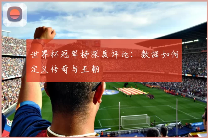 世界杯冠军榜深度评论:数据如何定义传奇与王朝