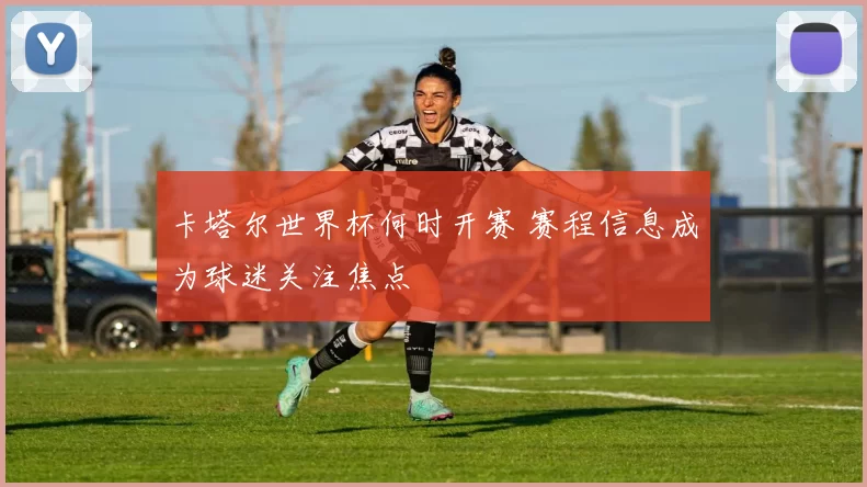 卡塔尔世界杯何时开赛 赛程信息成为球迷关注焦点