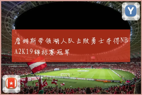 詹姆斯带领湖人队击败勇士夺得NBA2K19锦标赛冠军