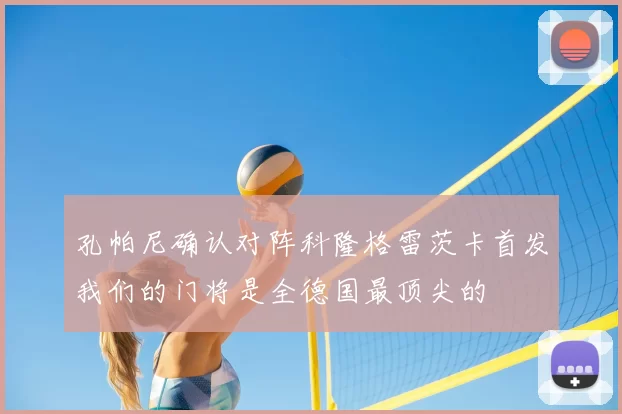 孔帕尼确认对阵科隆格雷茨卡首发我们的门将是全德国最顶尖的