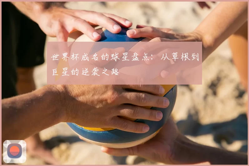 世界杯成名的球星盘点：从草根到巨星的逆袭之路