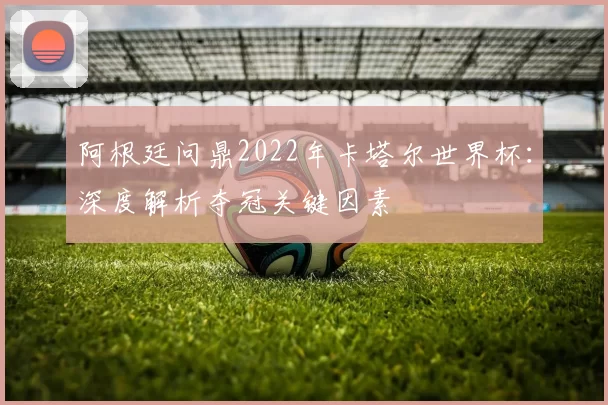 阿根廷问鼎2022年卡塔尔世界杯：深度解析夺冠关键因素