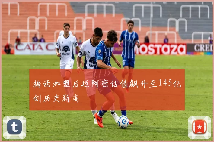 梅西加盟后迈阿密估值飙升至145亿创历史新高