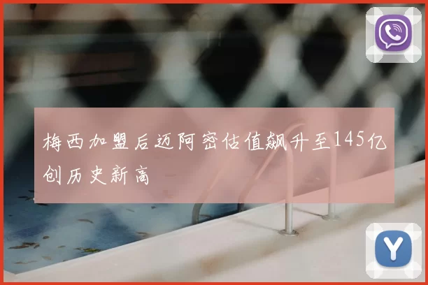 梅西加盟后迈阿密估值飙升至145亿创历史新高