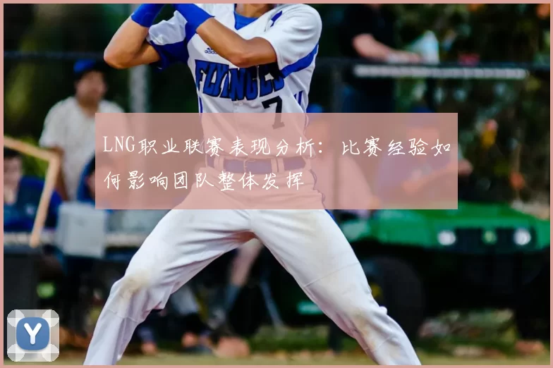 LNG职业联赛表现分析：比赛经验如何影响团队整体发挥