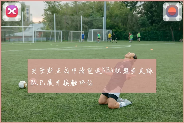 史密斯正式申请重返NBA联盟多支球队已展开接触评估