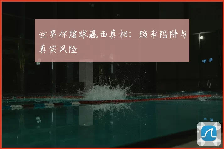 世界杯赌球赢面真相：赔率陷阱与真实风险