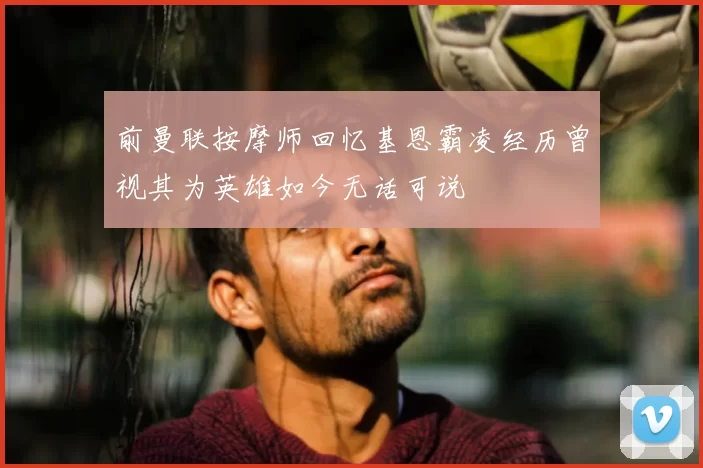 前曼联按摩师回忆基恩霸凌经历曾视其为英雄如今无话可说