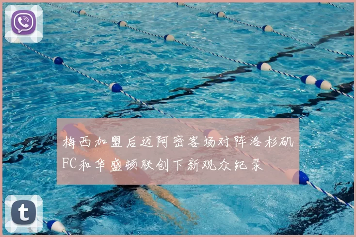 梅西加盟后迈阿密客场对阵洛杉矶FC和华盛顿联创下新观众纪录
