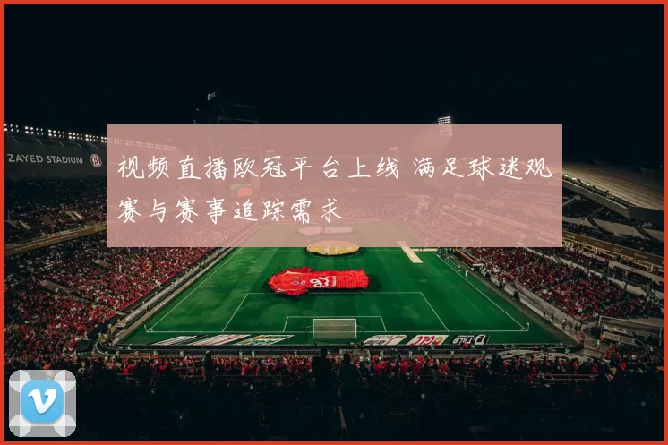 视频直播欧冠平台上线 满足球迷观赛与赛事追踪需求
