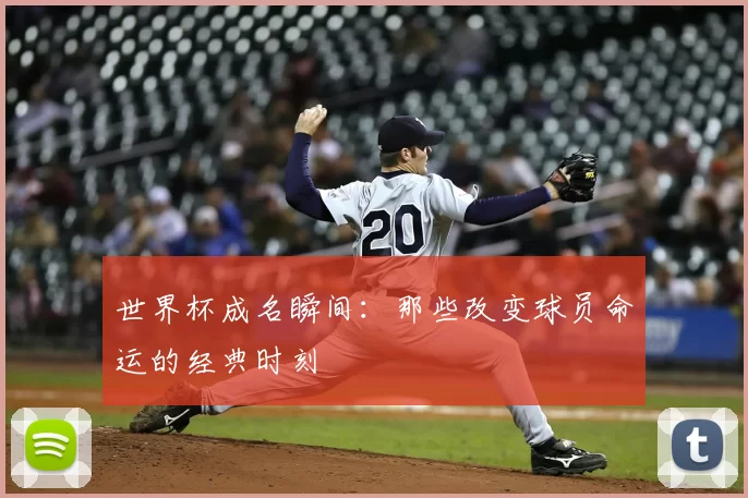 世界杯成名瞬间:那些改变球员命运的经典时刻