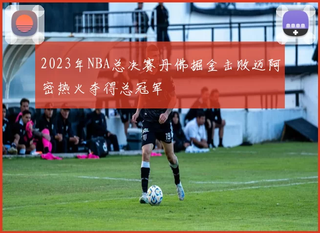 2023年NBA总决赛丹佛掘金击败迈阿密热火夺得总冠军