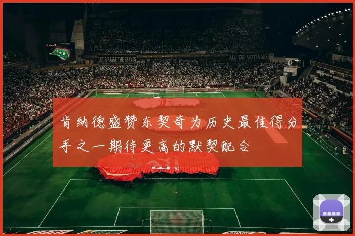 肯纳德盛赞东契奇为历史最佳得分手之一期待更高的默契配合