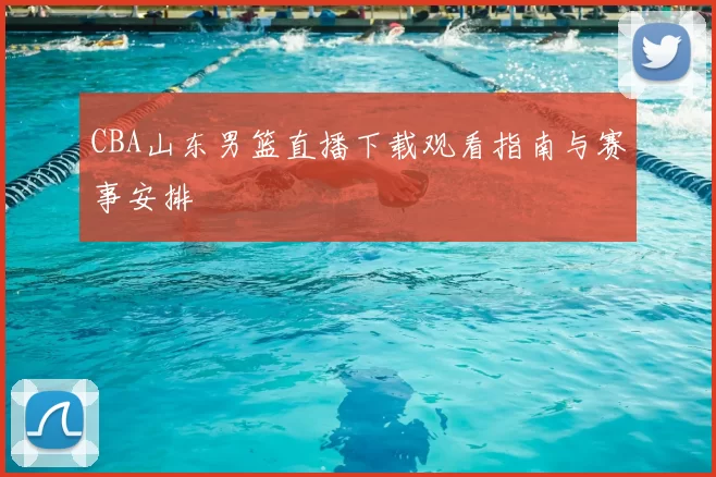 CBA山东男篮直播下载观看指南与赛事安排