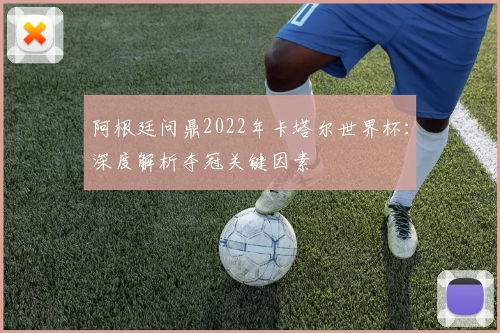 阿根廷问鼎2022年卡塔尔世界杯：深度解析夺冠关键因素